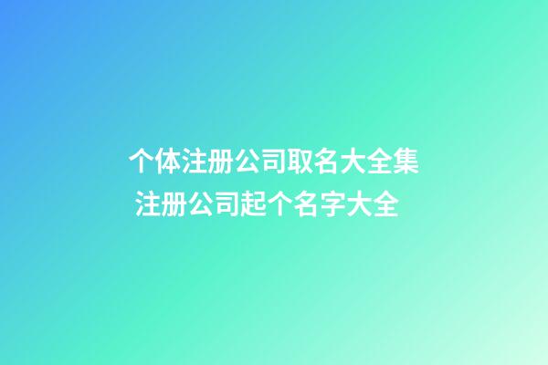 个体注册公司取名大全集 注册公司起个名字大全-第1张-公司起名-玄机派